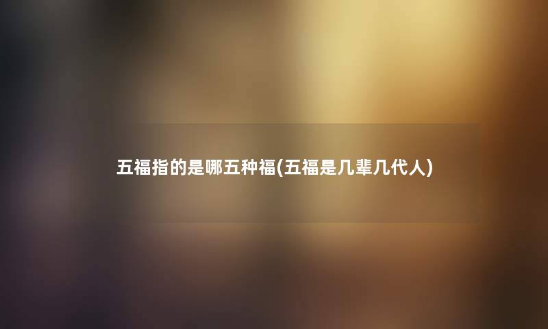 五福指的是哪五种福(五福是几辈几代人)