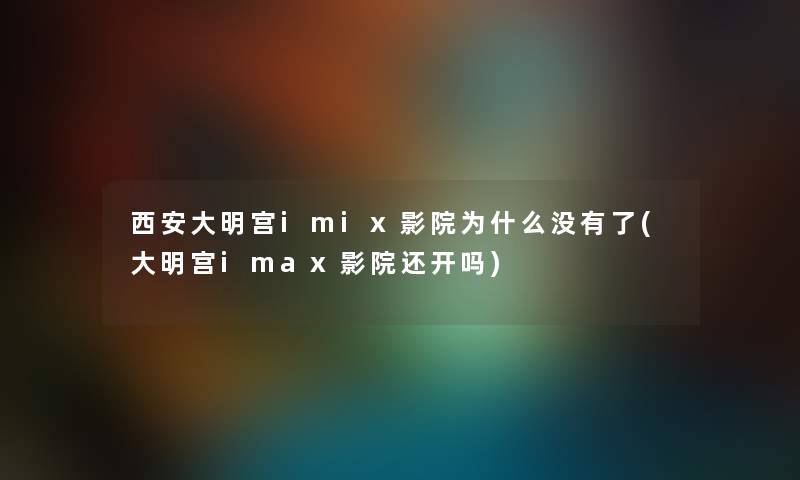 西安大明宫imix影院为什么没有了(大明宫imax影院还开吗) 西安大明宫imix影院为什么没有了(大明宫imax影院还开吗)