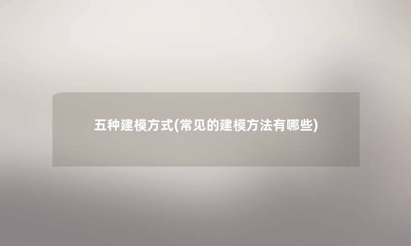五种建模方式(常见的建模方法有哪些) 五种建模方式(常见的建模方法有哪些)
