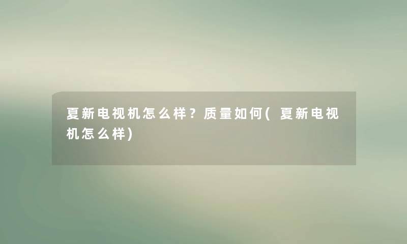 夏新电视机怎么样?质量如何(夏新电视机怎么样) 夏新电视机怎么样?质量如何(夏新电视机怎么样)