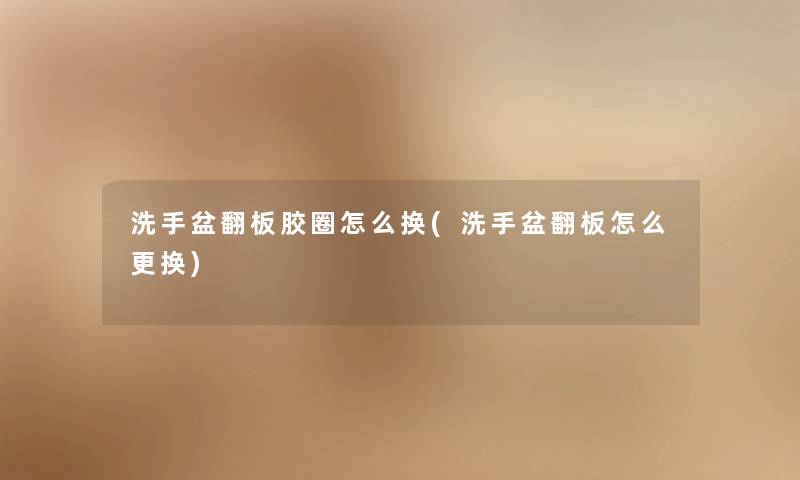 洗手盆翻板胶圈怎么换(洗手盆翻板怎么更换)