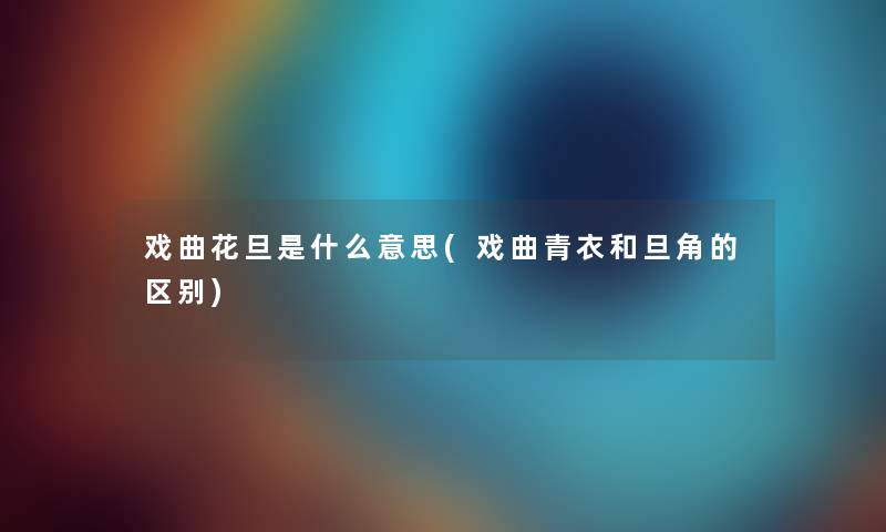 戏曲花旦是什么意思(戏曲青衣和旦角的区别) 戏曲花旦是什么意思(戏曲青衣和旦角的区别)