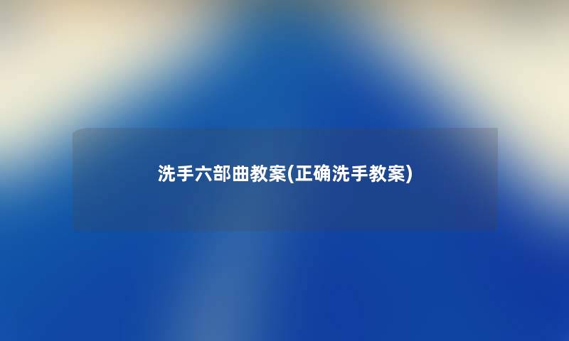 洗手六部曲教案(正确洗手教案) 洗手六部曲教案(正确洗手教案)