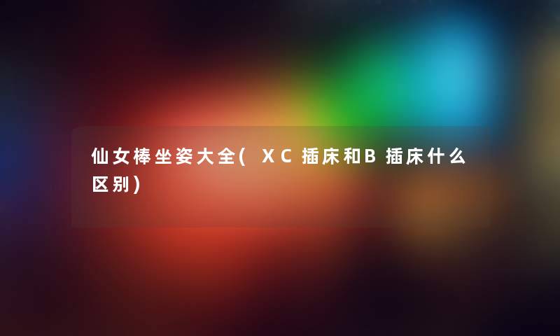 仙女棒坐姿大全(ⅩC插床和B插床什么区别)