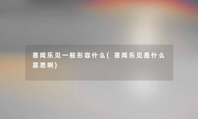 喜闻乐见一般形容什么(喜闻乐见是什么意思啊) 喜闻乐见一般形容什么(喜闻乐见是什么意思啊)