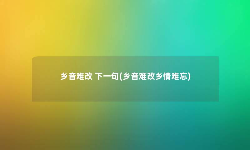 乡音难改 下一句(乡音难改乡情难忘) 乡音难改 下一句(乡音难改乡情难忘)