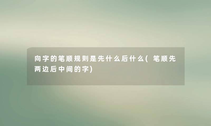向字的笔顺规则是先什么后什么(笔顺先两边后中间的字)