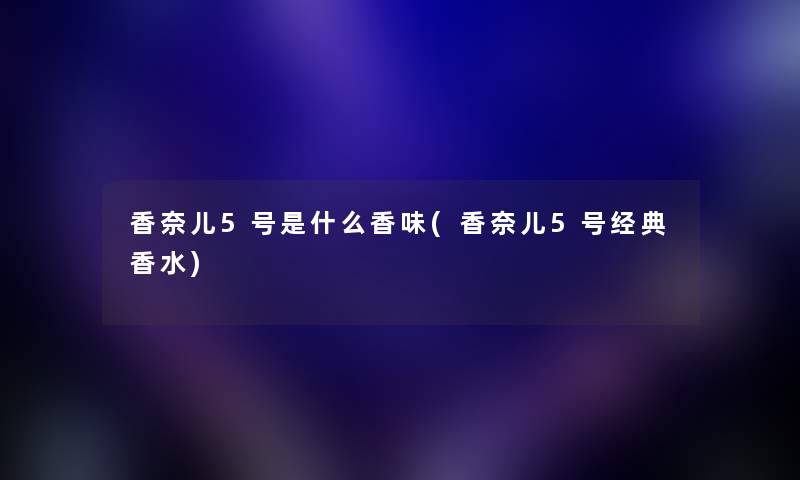 香奈儿5号是什么香味(香奈儿5号经典香水) 香奈儿5号是什么香味(香奈儿5号经典香水)