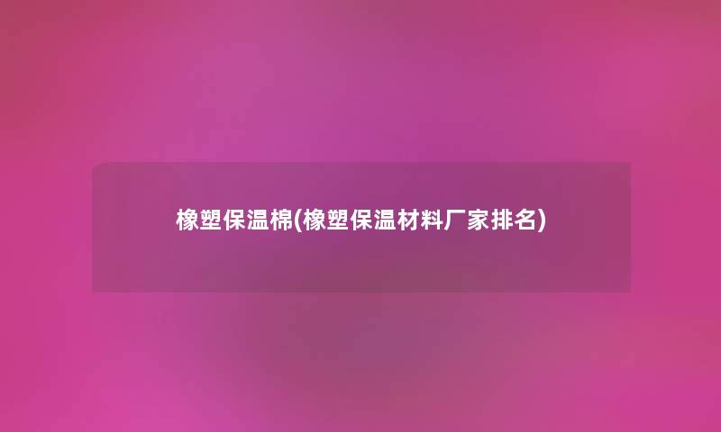 橡塑保温棉(橡塑保温材料厂家推荐)