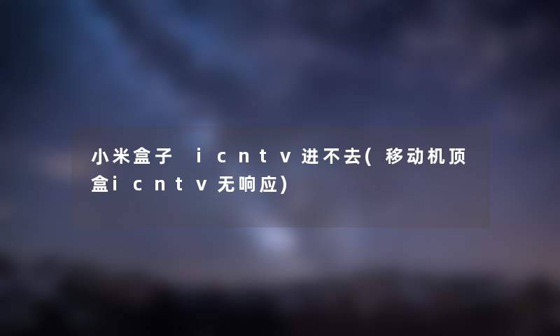 小米盒子 icntv进不去(移动机顶盒icntv无响应) 小米盒子 icntv进不去(移动机顶盒icntv无响应)