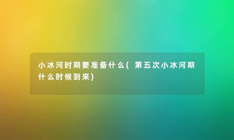 小冰河时期要准备什么(第五次小冰河期什么时候到来) 小冰河时期要准备什么(第五次小冰河期什么时候到来)