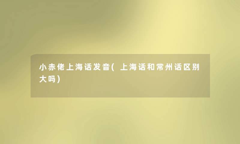 小赤佬上海话发音(上海话和常州话区别大吗)