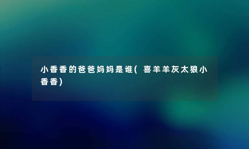 小香香的爸爸妈妈是谁(喜羊羊灰太狼小香香)
