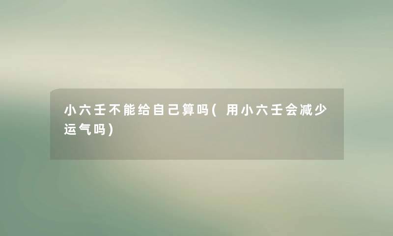 小六壬不能给自己算吗(用小六壬会减少运气吗)