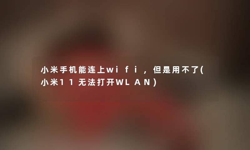 小米手机能连上wifi,但是用不了(小米11无法打开WLAN)