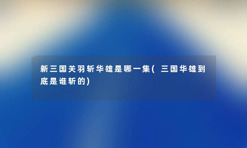 新三国关羽斩华雄是哪一集(三国华雄到底是谁斩的) 新三国关羽斩华雄是哪一集(三国华雄到底是谁斩的)