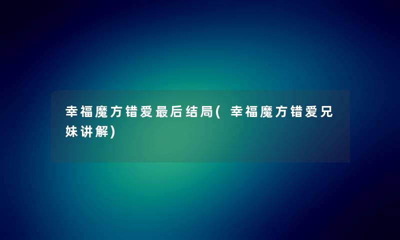 幸福魔方错爱这里要说结局(幸福魔方错爱兄妹讲解) 幸福魔方错爱这里要说结局(幸福魔方错爱兄妹讲解)