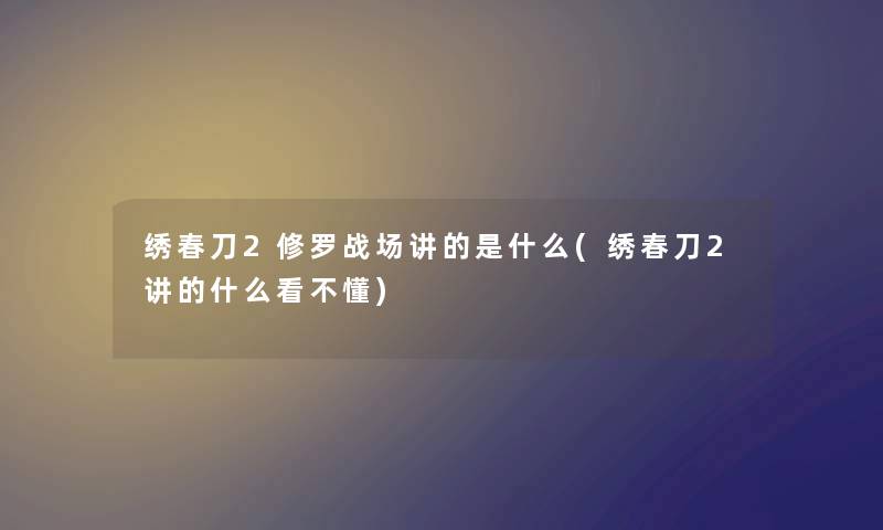 绣春刀2修罗战场讲的是什么(绣春刀2讲的什么看不懂)