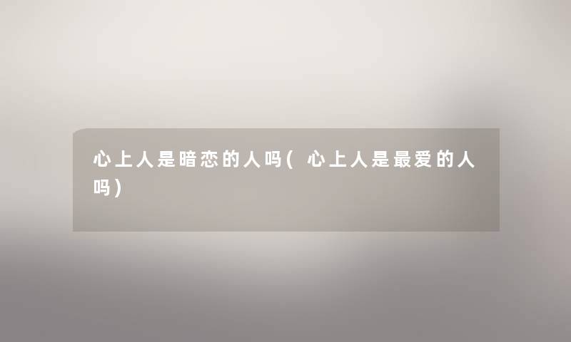 心上人是暗恋的人吗(心上人是爱的人吗) 心上人是暗恋的人吗(心上人是爱的人吗)