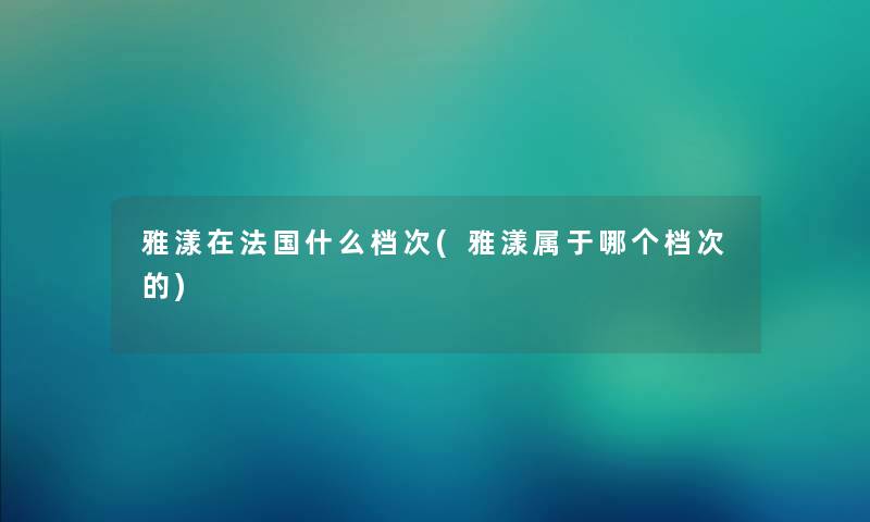 雅漾在法国什么档次(雅漾属于哪个档次的)