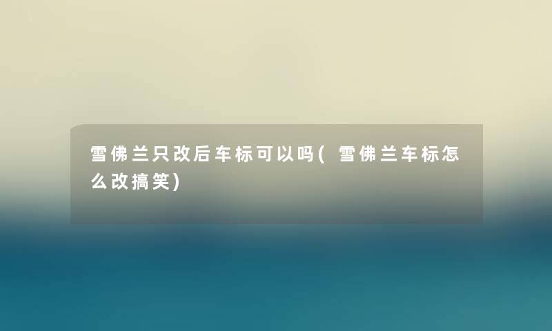 雪佛兰只改后车标可以吗(雪佛兰车标怎么改搞笑) 雪佛兰只改后车标可以吗(雪佛兰车标怎么改搞笑)