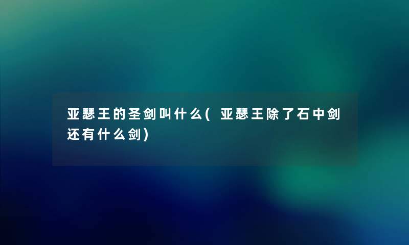 亚瑟王的圣剑叫什么(亚瑟王除了石中剑还有什么剑)