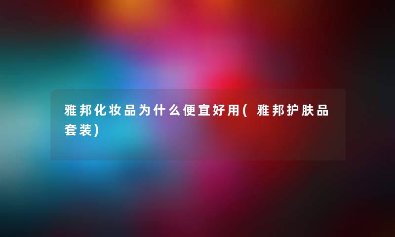 雅邦化妆品为什么便宜好用(雅邦护肤品套装)