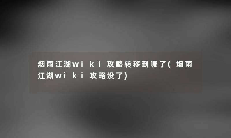 烟雨江湖wiki攻略转移到哪了(烟雨江湖wiki攻略没了) 烟雨江湖wiki攻略转移到哪了(烟雨江湖wiki攻略没了)
