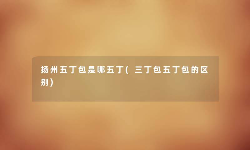 扬州五丁包是哪五丁(三丁包五丁包的区别)