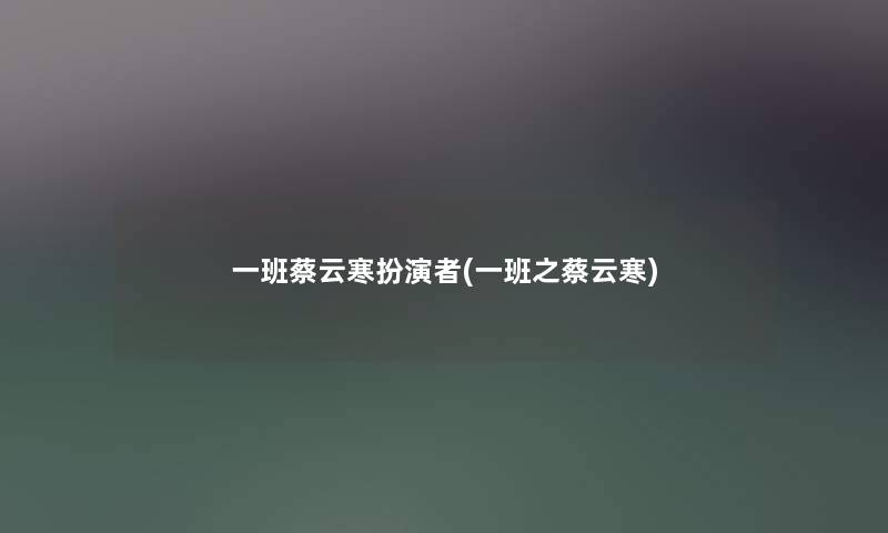 一班蔡云寒扮演者(一班之蔡云寒) 一班蔡云寒扮演者(一班之蔡云寒)