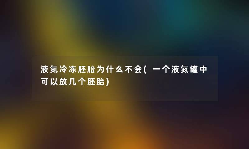 液氮冷冻胚胎为什么不会(一个液氮罐中可以放几个胚胎) 液氮冷冻胚胎为什么不会(一个液氮罐中可以放几个胚胎)