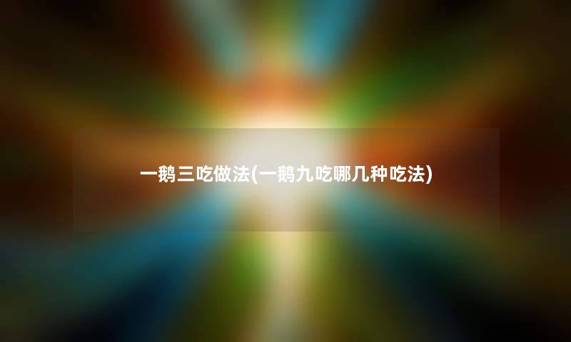 一鹅三吃做法(一鹅九吃哪几种吃法) 一鹅三吃做法(一鹅九吃哪几种吃法)