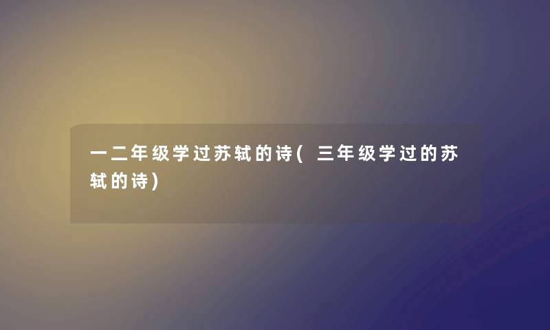 一二年级学过苏轼的诗(三年级学过的苏轼的诗) 一二年级学过苏轼的诗(三年级学过的苏轼的诗)