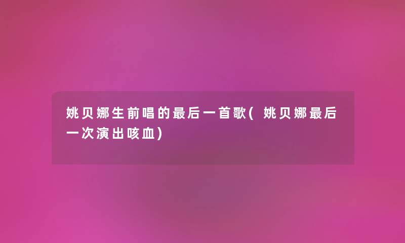 姚贝娜生前唱的这里要说一首歌(姚贝娜这里要说一次演出咳血) 姚贝娜生前唱的这里要说一首歌(姚贝娜这里要说一次演出咳血)