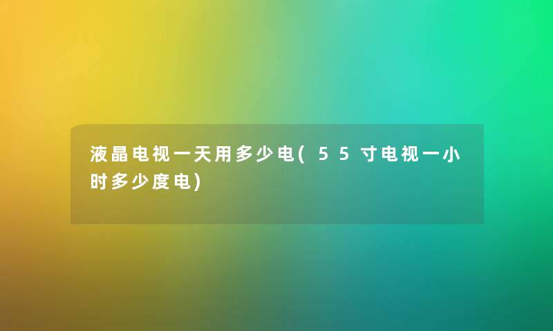 液晶电视一天用多少电(55寸电视一小时多少度电)