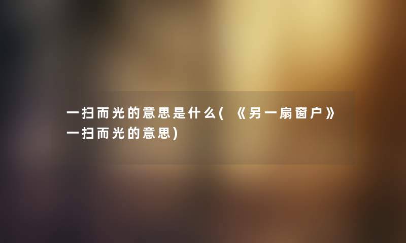 一扫而光的意思是什么(《另一扇窗户》一扫而光的意思) 一扫而光的意思是什么(《另一扇窗户》一扫而光的意思)