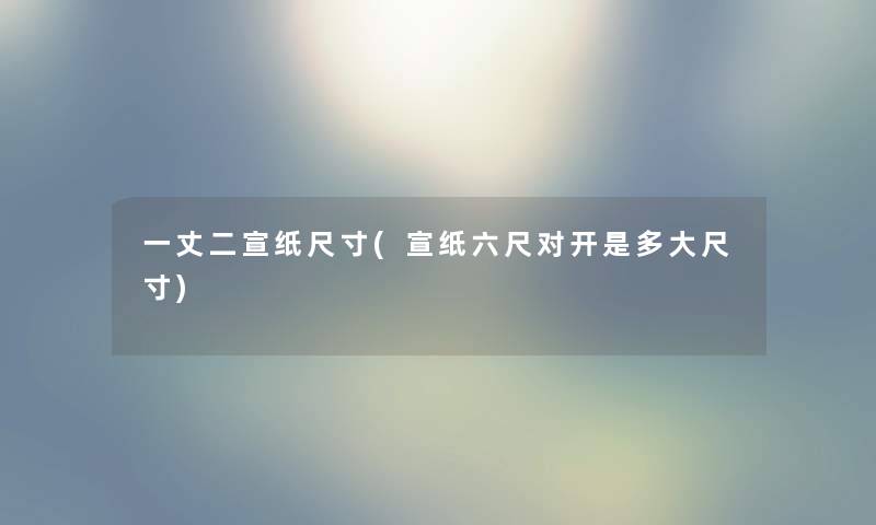 一丈二宣纸尺寸(宣纸六尺对开是多大尺寸) 一丈二宣纸尺寸(宣纸六尺对开是多大尺寸)