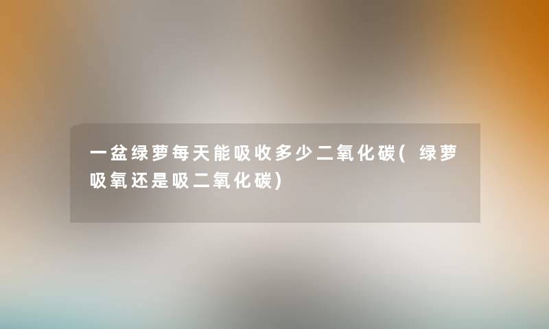 一盆绿萝每天能吸收多少二氧化碳(绿萝吸氧还是吸二氧化碳)
