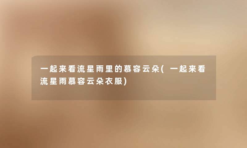 一起来看流星雨里的慕容云朵(一起来看流星雨慕容云朵衣服)