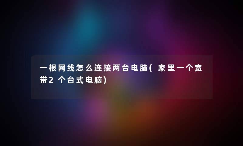 一根网线怎么连接两台电脑(家里一个宽带2个台式电脑) 一根网线怎么连接两台电脑(家里一个宽带2个台式电脑)