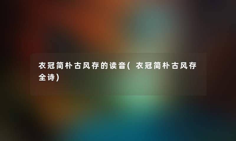 衣冠简朴古风存的读音(衣冠简朴古风存全诗)