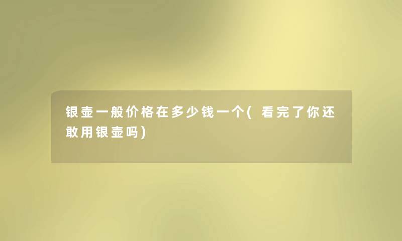 银壶一般价格在多少钱一个(看完了你还敢用银壶吗) 银壶一般价格在多少钱一个(看完了你还敢用银壶吗)