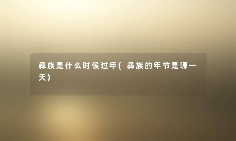 彝族是什么时候过年(彝族的年节是哪一天)