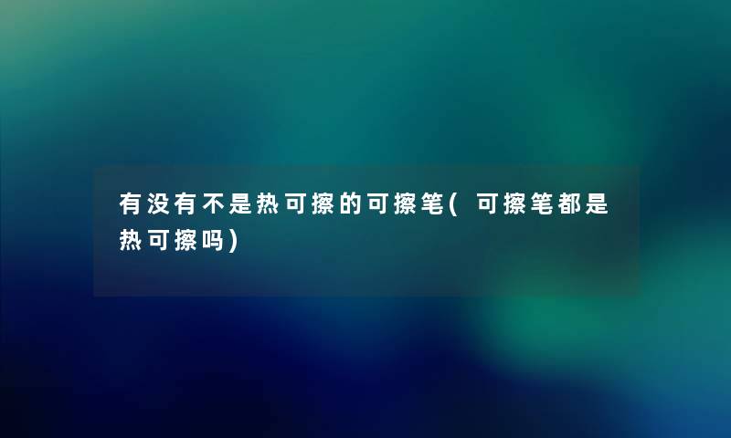 有没有不是热可擦的可擦笔(可擦笔都是热可擦吗) 有没有不是热可擦的可擦笔(可擦笔都是热可擦吗)