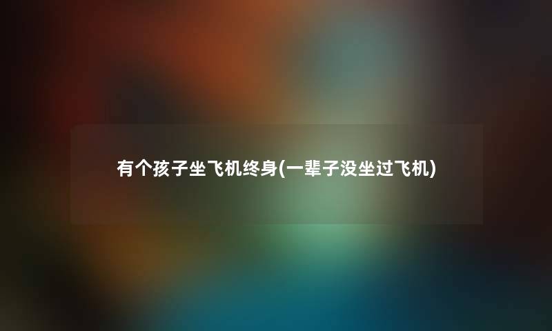 有个孩子坐飞机终身(一辈子没坐过飞机) 有个孩子坐飞机终身(一辈子没坐过飞机)