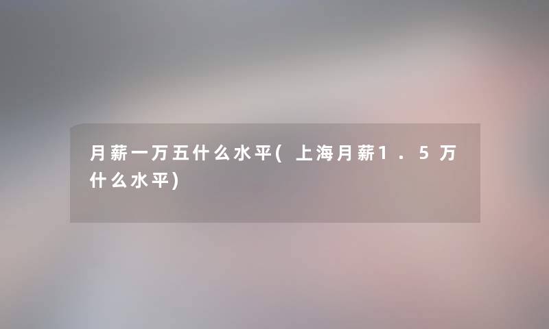 月薪一万五什么水平(上海月薪1.5万什么水平) 月薪一万五什么水平(上海月薪1.5万什么水平)