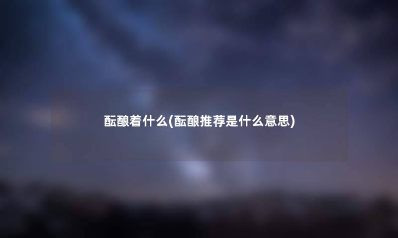 酝酿着什么(酝酿推荐是什么意思)
