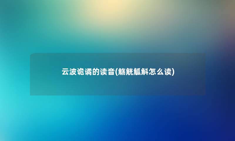 云波诡谲的读音(觞觥觚斛怎么读) 云波诡谲的读音(觞觥觚斛怎么读)