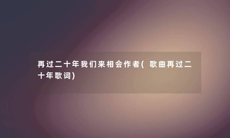 再过二十年来相会(歌曲再过二十年歌词) 再过二十年来相会(歌曲再过二十年歌词)