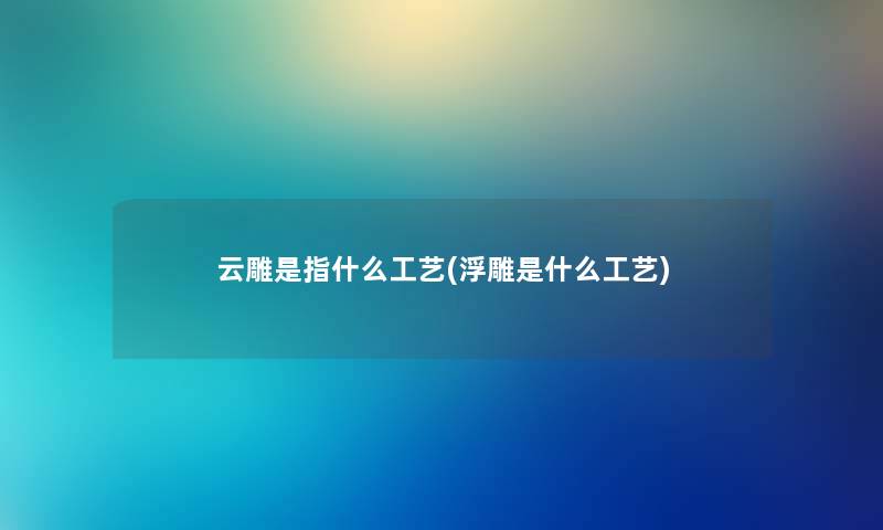 云雕是指什么工艺(浮雕是什么工艺) 云雕是指什么工艺(浮雕是什么工艺)